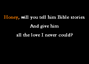 Honey, will you tell him Bible stories
And give him

all the love I never could?