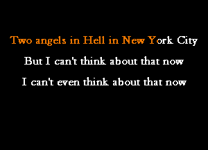 Two angels in Hell in New York City
But I can't think about that now

I can't even think about that now