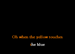 Oh when the yellow touches
the blue