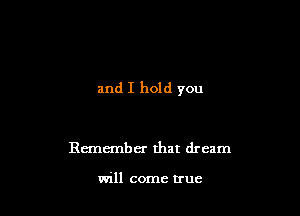 and I hold you

Remember that dream

will come true