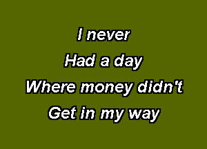 I never
Had a day

Where money didn't

Get in my way