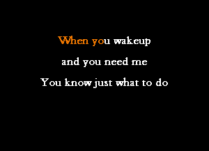 Man you wakcup

and you need me

You knowjust what to do