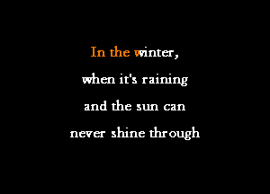 In the winter,
when it's raining

and the sun can

never shine through