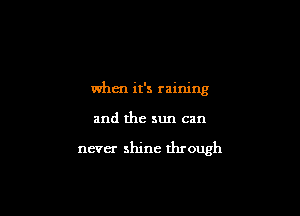 when it's raining

and the sun can

never shine through