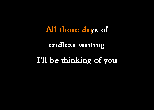 All those days of

endless waiting

I'll be thinking of you