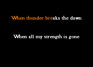 VVhen thunder breaks the dawn

When all my strength is gone

g
