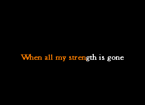 When all my strength is gone