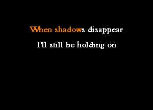 When shadows disappear

I'll still be holding on