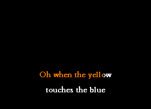 Oh when the yellow
touches the blue
