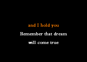 and I hold you

Remember that dream

will come true