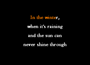 In the winter,
when it's raining

and the sun can

never shine through