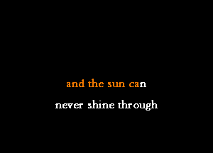 and the sun can

never shine through