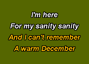 I'm here

For my sanity sanity

And I can 't remember
A warm December