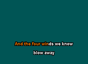 And the four winds we know

blow away
