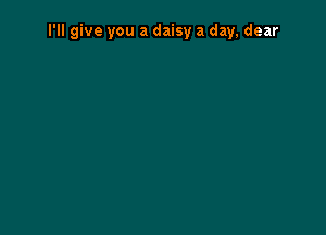 I'll give you a daisy a day, dear