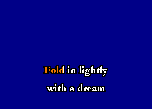 Fold in lightly

with a dream