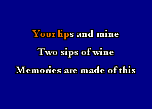 Your lips and mine

Two sips ofwine

Memories are made ofthis