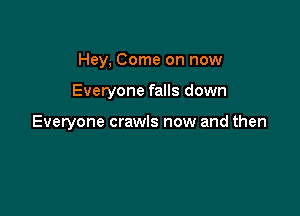 Hey, Come on now

Everyone falls down

Everyone crawls now and then