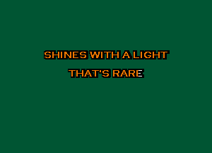 SHINES WITH A LIGHT

THAT'S RARE