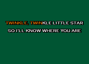 TWINKLE. TWINKLE LITTLE STAR
SO I'LL KNOW WHERE YOU ARE