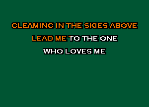 GLEAMING IN THE SKIES ABOVE
LEAD ME TO THE ONE
WHO LOVES ME