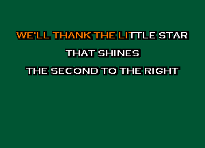 WE'LL THANK THE LITTLE STAR
THAT SHINES
THE SECOND TO THE RIGHT