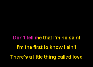 Don't tell me that I'm no saint

I'm the first to know I ain't

There's a little thing called love