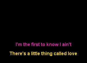 I'm the first to know I ain't

There's a little thing called love