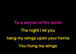 To a woman ofthe world

The nightl let you

hang my wings upon your horns

You hung my wings