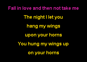 Fall in love and then not take me
The nightl let you
hang my wings

upon your horns

You hung my wings up

on your horns