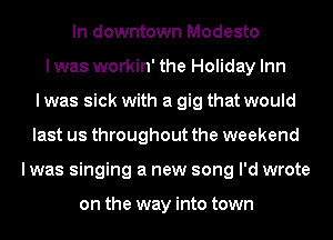 In downtown Modesto
I was workin' the Holiday Inn
I was sick with a gig that would
last us throughout the weekend
I was singing a new song I'd wrote

on the way into town