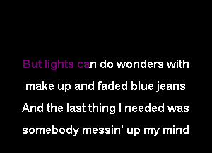But lights can do wonders with
make up and faded bluejeans
And the last thing I needed was

somebody messin' up my mind