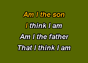 Am I the son
I think I am

Am I the father
That I think I am