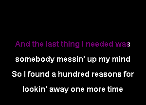 And the last thing I needed was
somebody messin' up my mind
So I found a hundred reasons for

lookin' away one more time