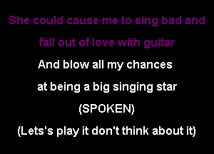 She could cause me to sing bad and
fall out of love with guitar
And blow all my chances
at being a big singing star
(SPOKEN)
(Lets's play it don't think about it)