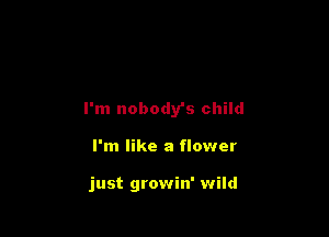 I'm nobody's child

I'm like a flower

just growin' wild