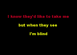 I know they'd like to take me

but when they see

I'm blind