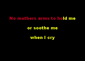 No mothers arms to hold me

or soothe me

when I cry