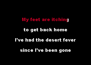 My feet are itching

to get back home
I've had the desert fever

since I've been gone