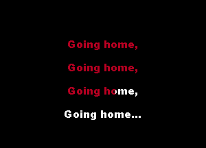 Going home,

Going home,

Going home,

Going home...