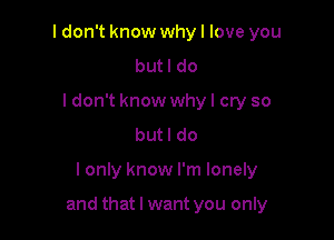 I don't know why I love you
butl do
ldon't know whyl cry so
butl do

I only know I'm lonely

and that I want you only