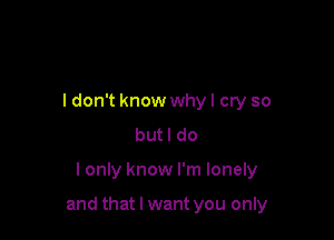 ldon't know whyl cry so
butl do

I only know I'm lonely

and that I want you only