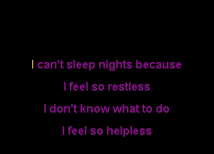 I can't sleep nights because

lfeel so restless
I don't know what to do

lfeel so helpless