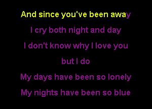 And since you've been away
lcry both night and day
ldon't know whyl love you
butl do

My days have been so lonely

My nights have been so blue