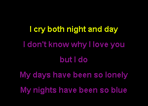 lcry both night and day
ldon't know whyl love you
butl do

My days have been so lonely

My nights have been so blue