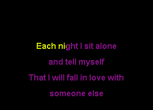 Each night! sit alone

and tell myself

That I will fall in love with

someone else