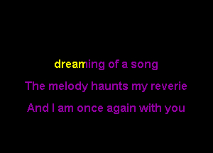 dreaming of a song

The melody haunts my reverie

And I am once again with you