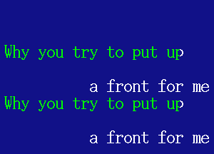 Why you try to put up

a front for me
Why you try to put up

a front for me