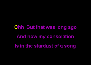 Ohh But that was long ago

And now my consolation

Is in the stardust of a song