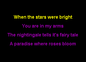 When the stars were bright
You are in my arms
The nightingale tells it's fairy tale

A paradise where roses bloom